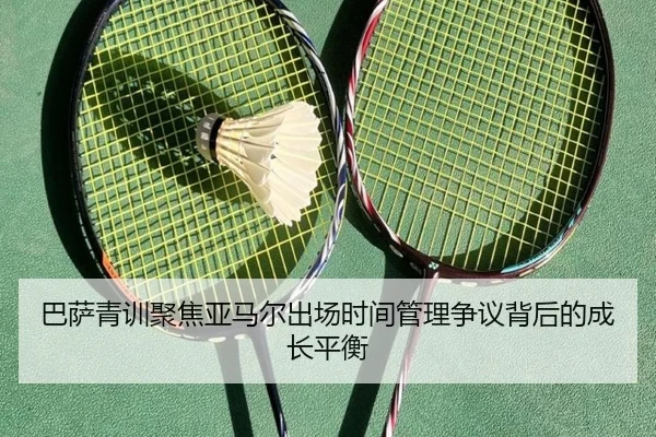 巴萨青训聚焦亚马尔出场时间管理争议背后的成长平衡